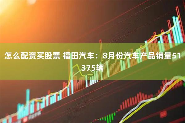 怎么配资买股票 福田汽车：8月份汽车产品销量51375辆