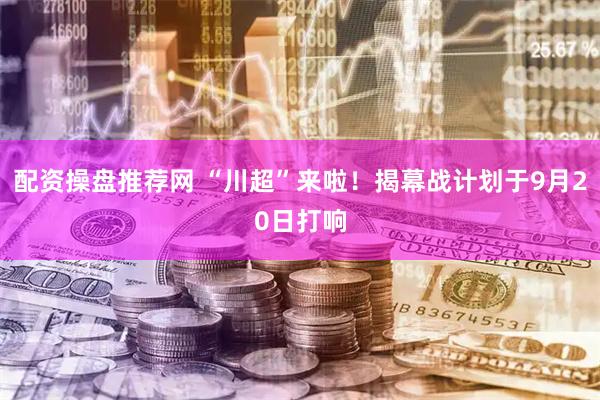 配资操盘推荐网 “川超”来啦！揭幕战计划于9月20日打响