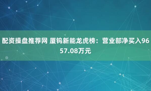 配资操盘推荐网 厦钨新能龙虎榜：营业部净买入9657.08万元