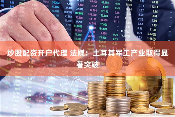 炒股配资开户代理 法媒：土耳其军工产业取得显著突破