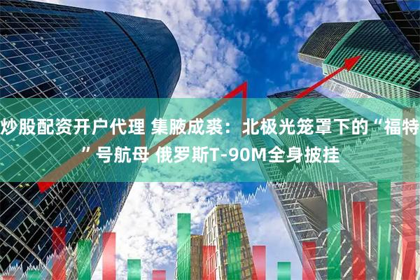 炒股配资开户代理 集腋成裘：北极光笼罩下的“福特”号航母 俄罗斯T-90M全身披挂