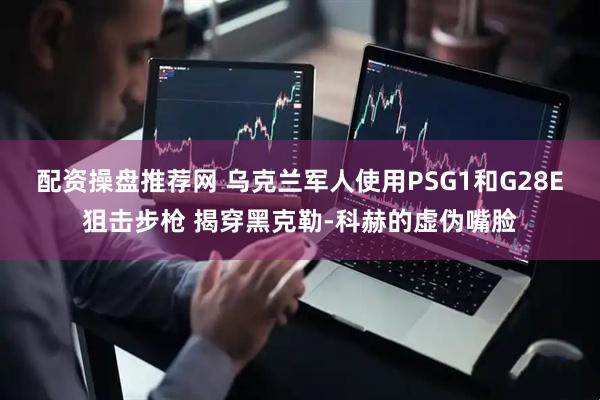 配资操盘推荐网 乌克兰军人使用PSG1和G28E狙击步枪 揭穿黑克勒-科赫的虚伪嘴脸
