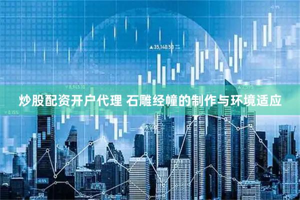 炒股配资开户代理 石雕经幢的制作与环境适应