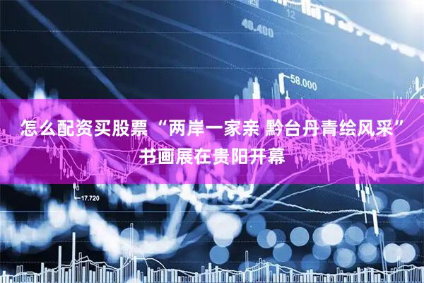 怎么配资买股票 “两岸一家亲 黔台丹青绘风采”书画展在贵阳开幕