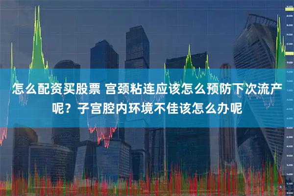 怎么配资买股票 宫颈粘连应该怎么预防下次流产呢？子宫腔内环境不佳该怎么办呢