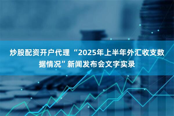 炒股配资开户代理 “2025年上半年外汇收支数据情况”新闻发布会文字实录