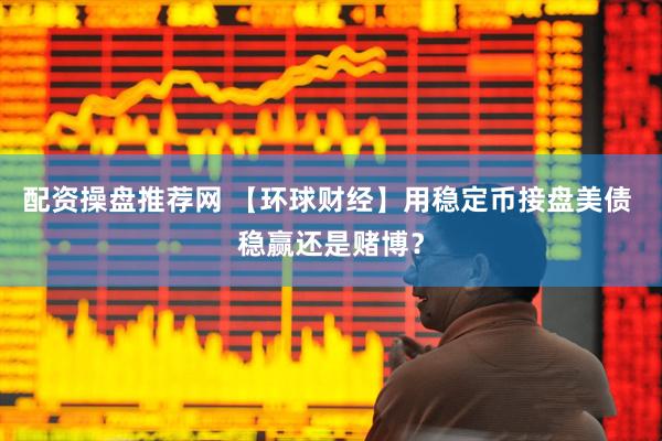 配资操盘推荐网 【环球财经】用稳定币接盘美债 稳赢还是赌博？