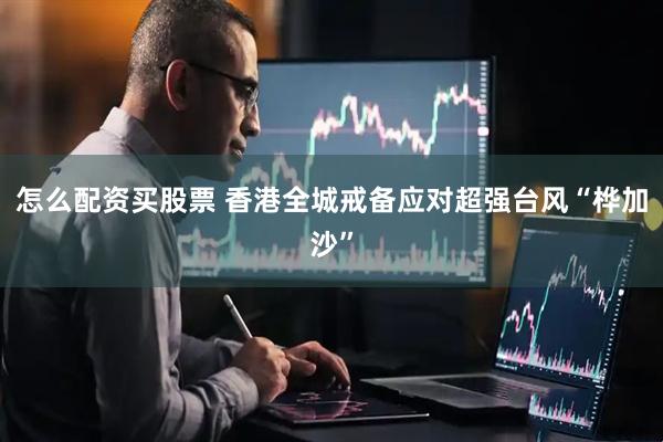 怎么配资买股票 香港全城戒备应对超强台风“桦加沙”
