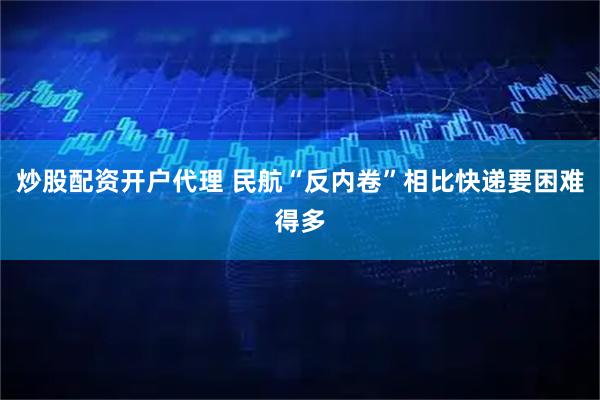 炒股配资开户代理 民航“反内卷”相比快递要困难得多