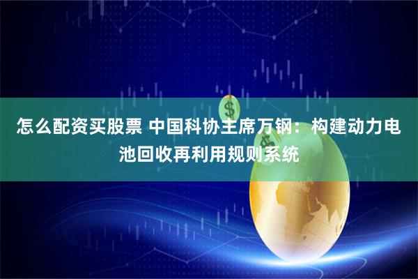 怎么配资买股票 中国科协主席万钢：构建动力电池回收再利用规则系统