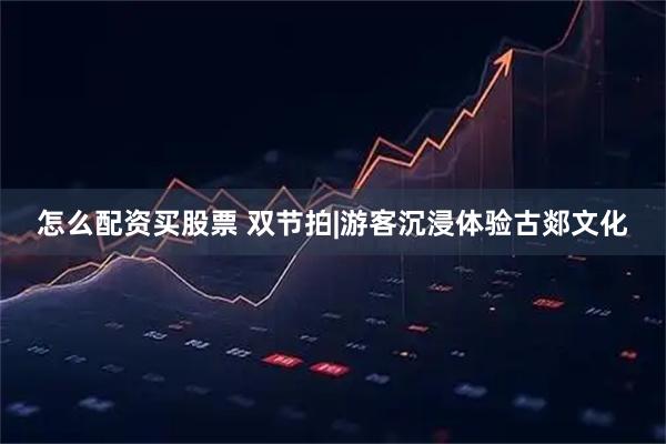 怎么配资买股票 双节拍|游客沉浸体验古郯文化