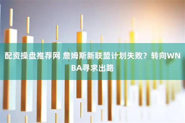 配资操盘推荐网 詹姆斯新联盟计划失败?转向WNBA寻求出路