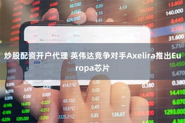 炒股配资开户代理 英伟达竞争对手Axelira推出Europa芯片