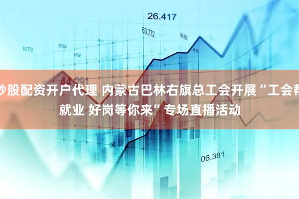 炒股配资开户代理 内蒙古巴林右旗总工会开展“工会帮就业 好岗等你来”专场直播活动