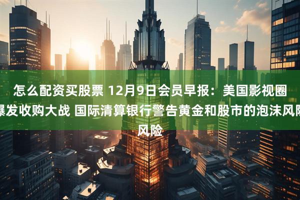 怎么配资买股票 12月9日会员早报:美国影视圈爆发收购大战 国际清算银行警告黄金和股市的泡沫风险
