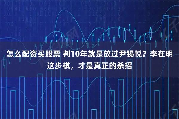 怎么配资买股票 判10年就是放过尹锡悦？李在明这步棋，才是真正的杀招