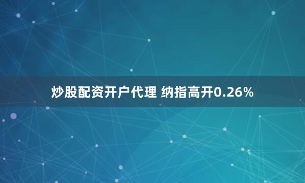 炒股配资开户代理 纳指高开0.26%