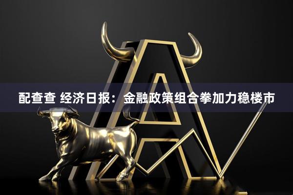 配查查 经济日报：金融政策组合拳加力稳楼市