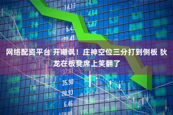 网络配资平台 开嘲讽！庄神空位三分打到侧板 狄龙在板凳席上笑翻了