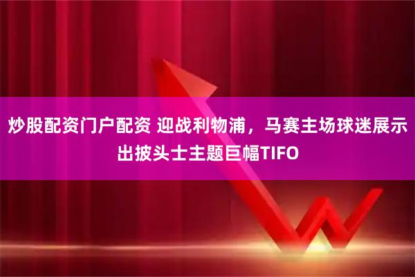 炒股配资门户配资 迎战利物浦，马赛主场球迷展示出披头士主题巨幅TIFO