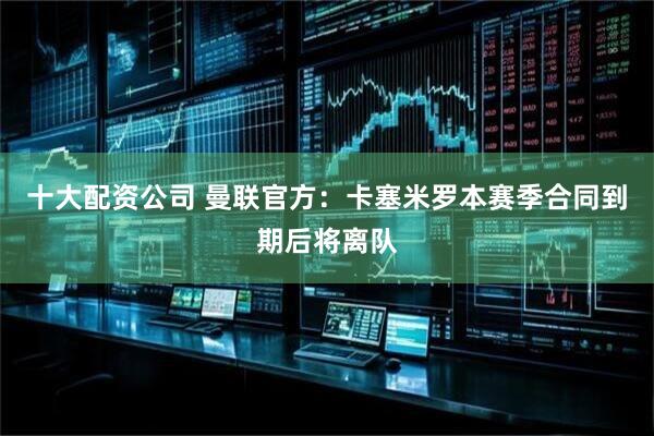 十大配资公司 曼联官方：卡塞米罗本赛季合同到期后将离队