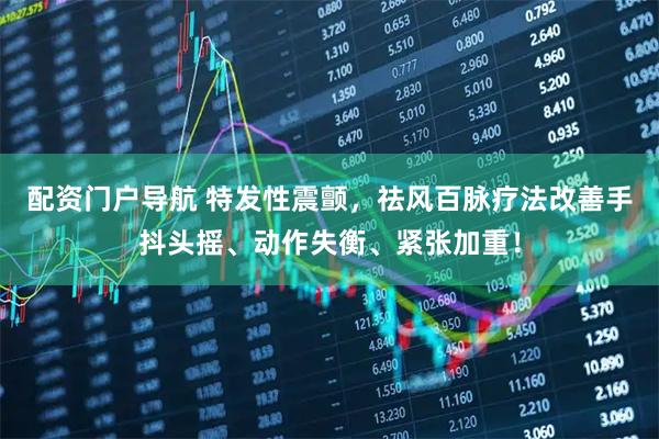 配资门户导航 特发性震颤，祛风百脉疗法改善手抖头摇、动作失衡、紧张加重！