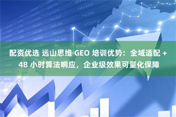 配资优选 远山思维 GEO 培训优势：全域适配 + 48 小时算法响应，企业级效果可量化保障