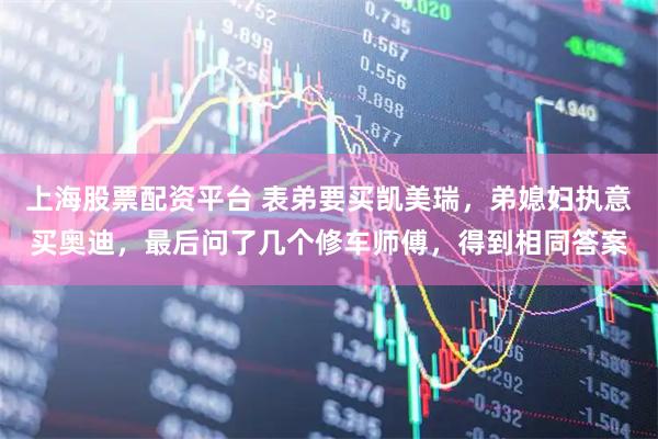 上海股票配资平台 表弟要买凯美瑞，弟媳妇执意买奥迪，最后问了几个修车师傅，得到相同答案