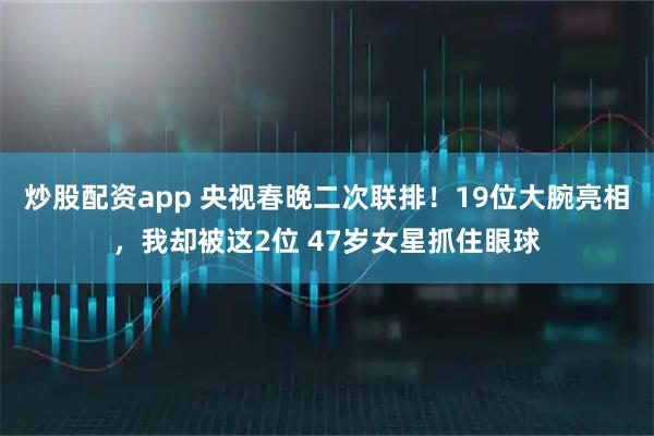 炒股配资app 央视春晚二次联排！19位大腕亮相，我却被这2位 47岁女星抓住眼球