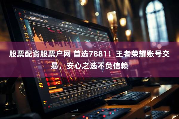 股票配资股票户网 首选7881！王者荣耀账号交易，安心之选不负信赖