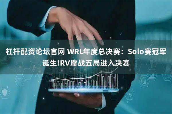 杠杆配资论坛官网 WRL年度总决赛：Solo赛冠军诞生!RV鏖战五局进入决赛