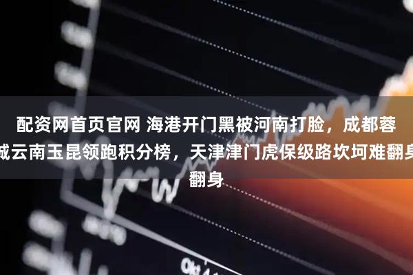 配资网首页官网 海港开门黑被河南打脸，成都蓉城云南玉昆领跑积分榜，天津津门虎保级路坎坷难翻身