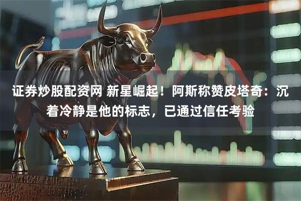 证券炒股配资网 新星崛起！阿斯称赞皮塔奇：沉着冷静是他的标志，已通过信任考验