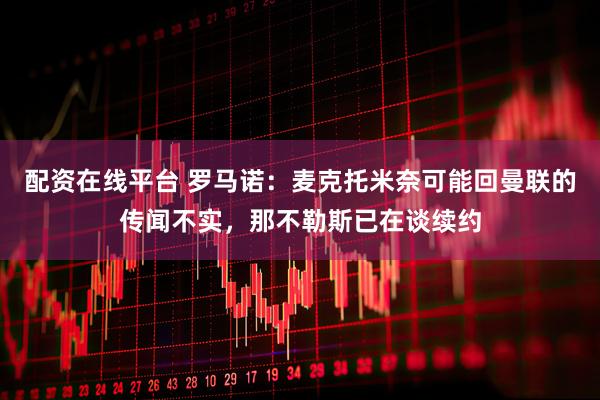 配资在线平台 罗马诺:麦克托米奈可能回曼联的传闻不实,那不勒斯已在谈续约