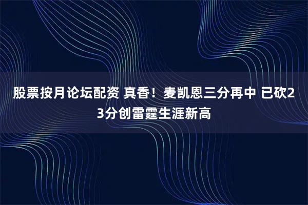 股票按月论坛配资 真香！麦凯恩三分再中 已砍23分创雷霆生涯新高