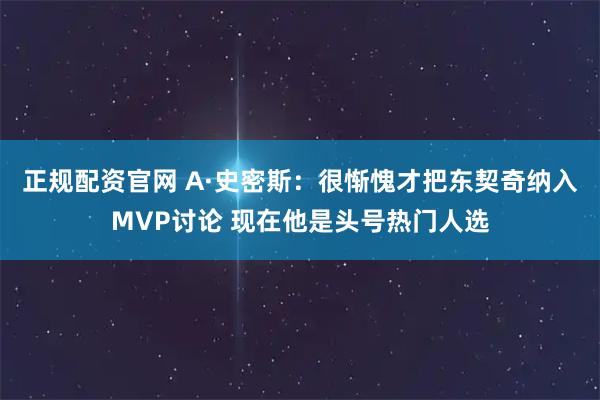 正规配资官网 A·史密斯:很惭愧才把东契奇纳入MVP讨论 现在他是头号热门人选