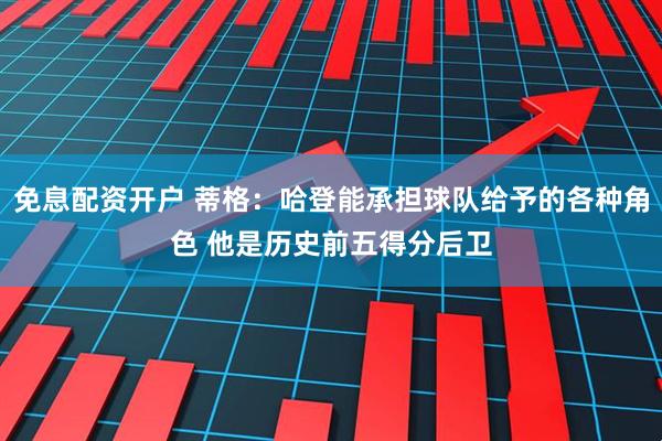 免息配资开户 蒂格：哈登能承担球队给予的各种角色 他是历史前五得分后卫