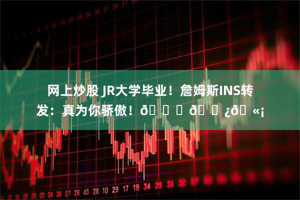 网上炒股 JR大学毕业！詹姆斯INS转发：真为你骄傲！👏🏿🫡