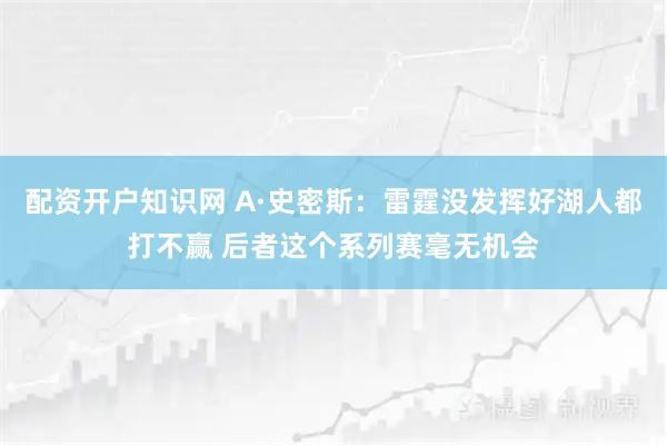 配资开户知识网 A·史密斯：雷霆没发挥好湖人都打不赢 后者这个系列赛毫无机会