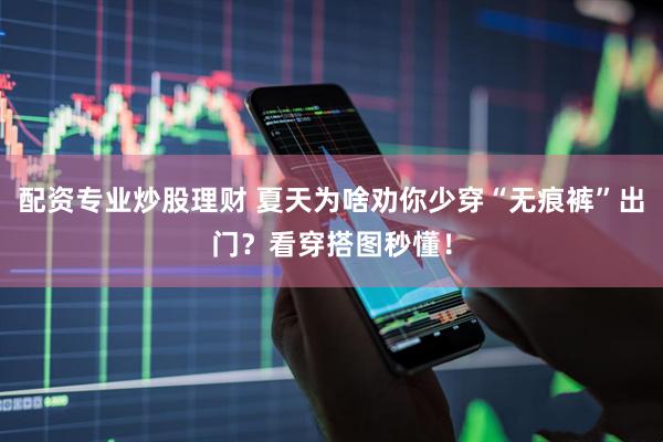 配资专业炒股理财 夏天为啥劝你少穿“无痕裤”出门？看穿搭图秒懂！