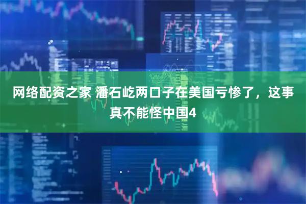 网络配资之家 潘石屹两口子在美国亏惨了，这事真不能怪中国4
