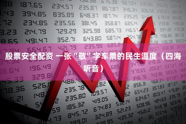 股票安全配资 一张“敬”字车票的民生温度（四海听音）
