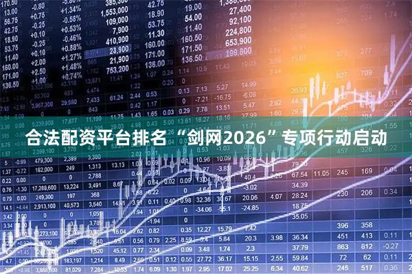 合法配资平台排名 “剑网2026”专项行动启动