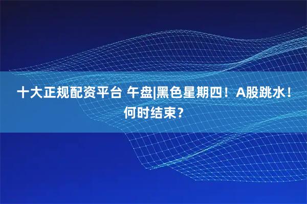 十大正规配资平台 午盘|黑色星期四！A股跳水！何时结束？