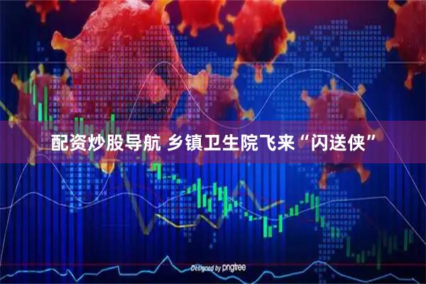 配资炒股导航 乡镇卫生院飞来“闪送侠”