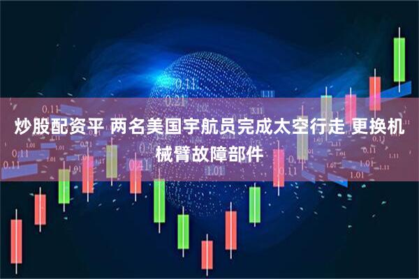 炒股配资平 两名美国宇航员完成太空行走 更换机械臂故障部件