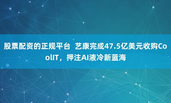 股票配资的正规平台  艺康完成47.5亿美元收购CoolIT，押注AI液冷新蓝海
