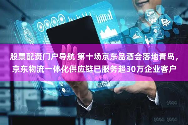 股票配资门户导航 第十场京东品酒会落地青岛，京东物流一体化供应链已服务超30万企业客户