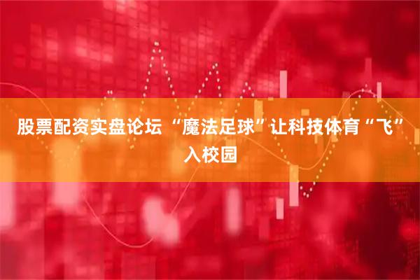 股票配资实盘论坛 “魔法足球”让科技体育“飞”入校园